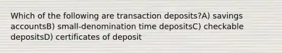 Which of the following are transaction deposits?A) savings accountsB) small-denomination time depositsC) checkable depositsD) certificates of deposit