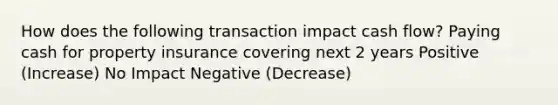 How does the following transaction impact cash flow? Paying cash for property insurance covering next 2 years Positive (Increase) No Impact Negative (Decrease)