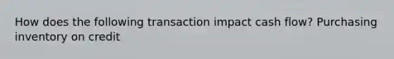 How does the following transaction impact cash flow? Purchasing inventory on credit