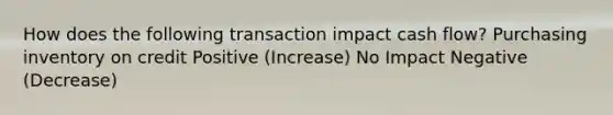 How does the following transaction impact cash flow? Purchasing inventory on credit Positive (Increase) No Impact Negative (Decrease)