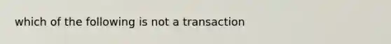 which of the following is not a transaction