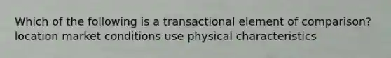 Which of the following is a transactional element of comparison? location market conditions use physical characteristics