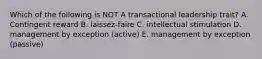 Which of the following is NOT A transactional leadership trait? A. Contingent reward B. laissez-faire C. intellectual stimulation D. management by exception (active) E. management by exception (passive)