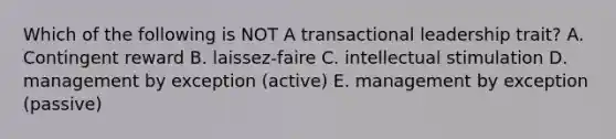 Which of the following is NOT A transactional leadership trait? A. Contingent reward B. laissez-faire C. intellectual stimulation D. management by exception (active) E. management by exception (passive)