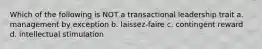 Which of the following is NOT a transactional leadership trait a. management by exception b. laissez-faire c. contingent reward d. intellectual stimulation
