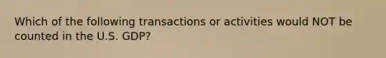 Which of the following transactions or activities would NOT be counted in the U.S. GDP?