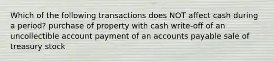 Which of the following transactions does NOT affect cash during a period? purchase of property with cash write-off of an uncollectible account payment of an accounts payable sale of treasury stock