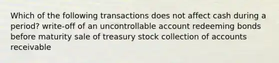 Which of the following transactions does not affect cash during a period? write-off of an uncontrollable account redeeming bonds before maturity sale of treasury stock collection of accounts receivable