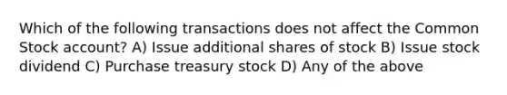 Which of the following transactions does not affect the Common Stock account? A) Issue additional shares of stock B) Issue stock dividend C) Purchase treasury stock D) Any of the above