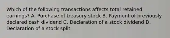 Which of the following transactions affects total retained earnings? A. Purchase of treasury stock B. Payment of previously declared cash dividend C. Declaration of a stock dividend D. Declaration of a stock split