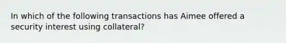 In which of the following transactions has Aimee offered a security interest using collateral?