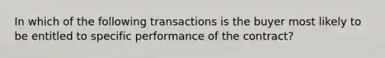 In which of the following transactions is the buyer most likely to be entitled to specific performance of the contract?