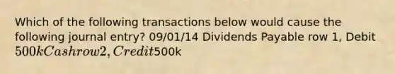 Which of the following transactions below would cause the following journal entry? 09/01/14 Dividends Payable row 1, Debit 500k Cash row 2, Credit500k