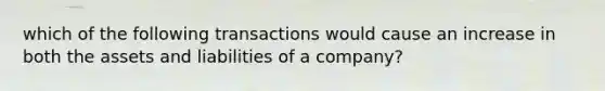 which of the following transactions would cause an increase in both the assets and liabilities of a company?