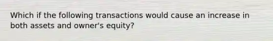 Which if the following transactions would cause an increase in both assets and owner's equity?