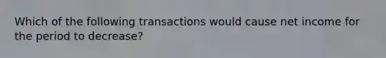 Which of the following transactions would cause net income for the period to decrease?