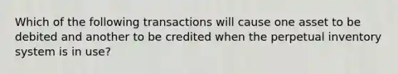 Which of the following transactions will cause one asset to be debited and another to be credited when the perpetual inventory system is in​ use?