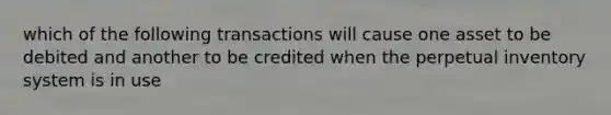 which of the following transactions will cause one asset to be debited and another to be credited when the perpetual inventory system is in use