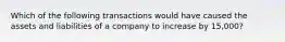 Which of the following transactions would have caused the assets and liabilities of a company to increase by 15,000?