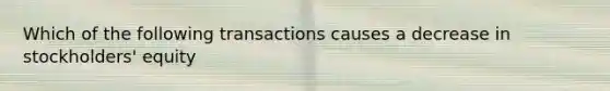 Which of the following transactions causes a decrease in stockholders' equity