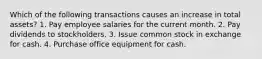 Which of the following transactions causes an increase in total assets? 1. Pay employee salaries for the current month. 2. Pay dividends to stockholders. 3. Issue common stock in exchange for cash. 4. Purchase office equipment for cash.