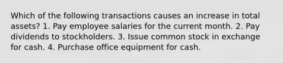 Which of the following transactions causes an increase in total assets? 1. Pay employee salaries for the current month. 2. Pay dividends to stockholders. 3. Issue common stock in exchange for cash. 4. Purchase office equipment for cash.