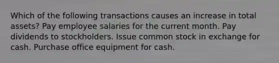 Which of the following transactions causes an increase in total assets? Pay employee salaries for the current month. Pay dividends to stockholders. Issue common stock in exchange for cash. Purchase office equipment for cash.