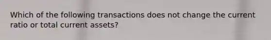 Which of the following transactions does not change the current ratio or total current assets?