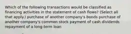 Which of the following transactions would be classified as financing activities in the statement of cash flows? (Select all that apply.) purchase of another company's bonds purchase of another company's common stock payment of cash dividends repayment of a long-term loan