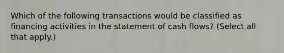 Which of the following transactions would be classified as financing activities in the statement of cash flows? (Select all that apply.)