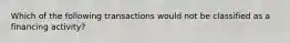 Which of the following transactions would not be classified as a financing activity?