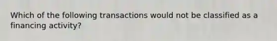 Which of the following transactions would not be classified as a financing activity?