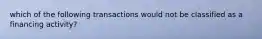 which of the following transactions would not be classified as a financing activity?