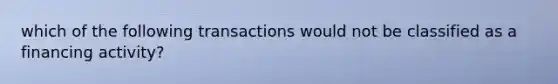 which of the following transactions would not be classified as a financing activity?