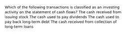 Which of the following transactions is classified as an investing activity on the statement of cash flows? The cash received from issuing stock The cash used to pay dividends The cash used to pay back long-term debt The cash received from collection of long-term loans