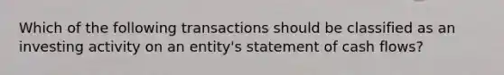 Which of the following transactions should be classified as an investing activity on an entity's statement of cash flows?