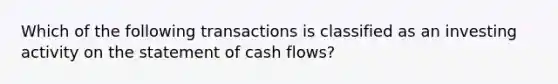 Which of the following transactions is classified as an investing activity on the statement of cash flows?