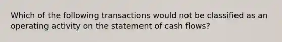 Which of the following transactions would not be classified as an operating activity on the statement of cash flows?