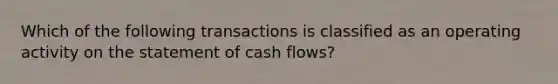 Which of the following transactions is classified as an operating activity on the statement of cash flows?