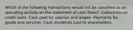 Which of the following transactions would not be classified as an operating activity on the statement of cash flows? -Collections on credit sales -Cash paid for salaries and wages -Payments for goods and services -Cash dividends paid to shareholders