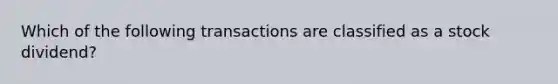 Which of the following transactions are classified as a stock dividend?