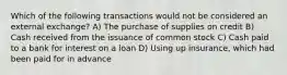 Which of the following transactions would not be considered an external exchange? A) The purchase of supplies on credit B) Cash received from the issuance of common stock C) Cash paid to a bank for interest on a loan D) Using up insurance, which had been paid for in advance