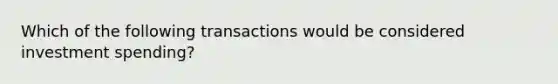 Which of the following transactions would be considered investment spending?