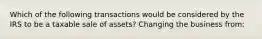 Which of the following transactions would be considered by the IRS to be a taxable sale of assets? Changing the business from:
