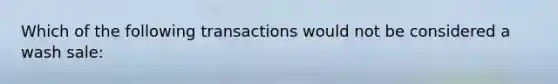 Which of the following transactions would not be considered a wash sale: