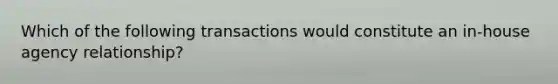 Which of the following transactions would constitute an in-house agency relationship?