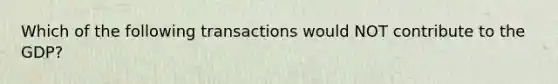 Which of the following transactions would NOT contribute to the GDP?