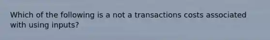 Which of the following is a not a transactions costs associated with using inputs?