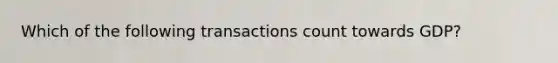 Which of the following transactions count towards GDP?