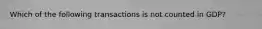 Which of the following transactions is not counted in GDP?